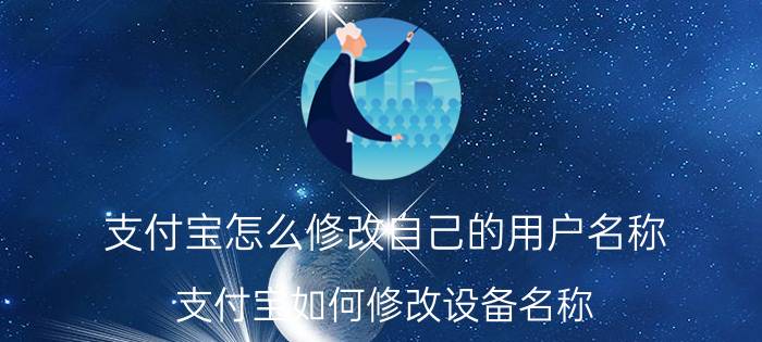 支付宝怎么修改自己的用户名称 支付宝如何修改设备名称？